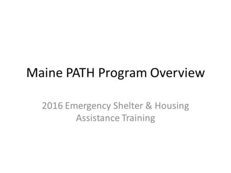 Maine PATH Program Overview 2016 Emergency Shelter & Housing Assistance Training.