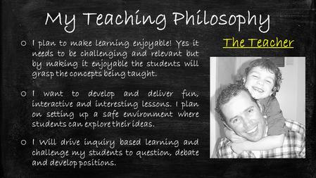 My Teaching Philosophy The Teacher o I plan to make learning enjoyable! Yes it needs to be challenging and relevant but by making it enjoyable the students.