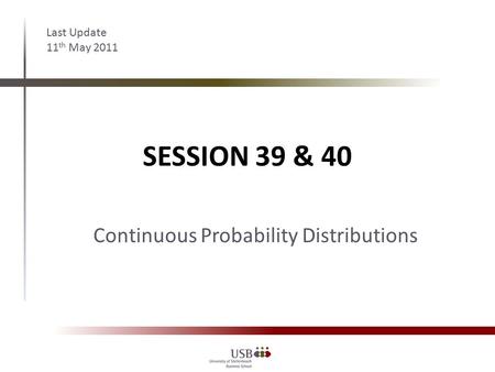 SESSION 39 & 40 Last Update 11 th May 2011 Continuous Probability Distributions.