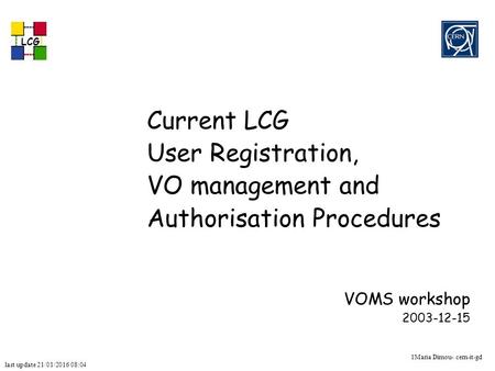 Last update 21/01/2016 08:05 LCG 1Maria Dimou- cern-it-gd Current LCG User Registration, VO management and Authorisation Procedures VOMS workshop 2003-12-15.