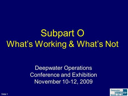 Slide 1 Subpart O What’s Working & What’s Not Deepwater Operations Conference and Exhibition November 10-12, 2009.