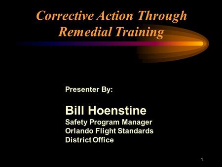 1 Corrective Action Through Remedial Training Presenter By: Bill Hoenstine Safety Program Manager Orlando Flight Standards District Office.