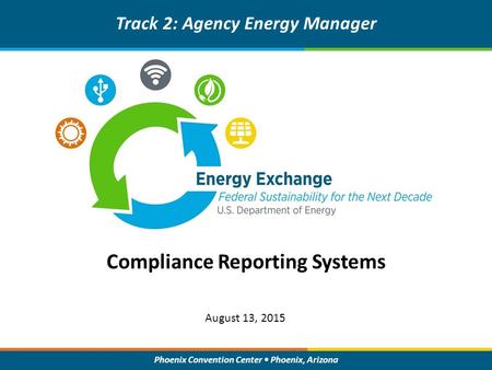 Phoenix Convention Center Phoenix, Arizona Compliance Reporting Systems Track 2: Agency Energy Manager August 13, 2015.