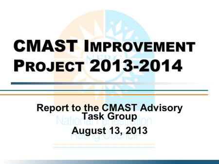 CMAST I MPROVEMENT P ROJECT 2013-2014 Report to the CMAST Advisory Task Group August 13, 2013.