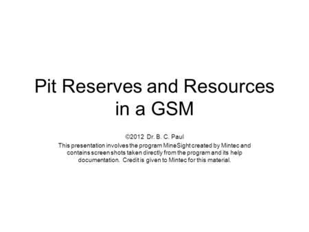 Pit Reserves and Resources in a GSM ©2012 Dr. B. C. Paul This presentation involves the program MineSight created by Mintec and contains screen shots taken.