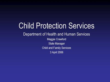 Child Protection Services Department of Health and Human Services Maggie Crawford State Manager Child and Family Services 3 April 2006.