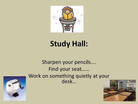 Study Hall: Sharpen your pencils…. Find your seat…… Work on something quietly at your desk…