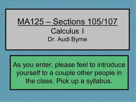 MA125 – Sections 105/107 Calculus I Dr. Audi Byrne As you enter, please feel to introduce yourself to a couple other people in the class. Pick up a syllabus.