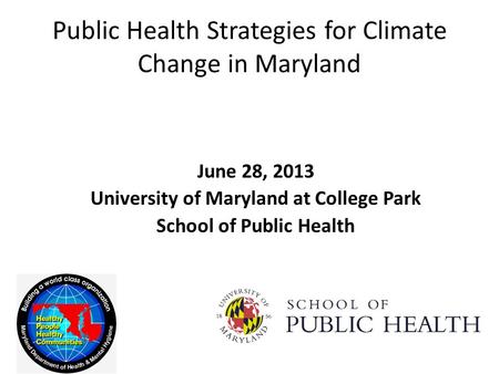 Public Health Strategies for Climate Change in Maryland June 28, 2013 University of Maryland at College Park School of Public Health.