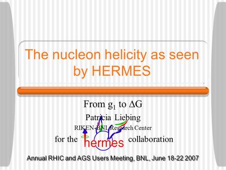 The nucleon helicity as seen by HERMES From g 1 to  G Patricia Liebing RIKEN-BNL Research Center for the collaboration Annual RHIC and AGS Users Meeting,