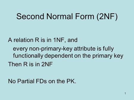 Second Normal Form (2NF) A relation R is in 1NF, and every non-primary-key attribute is fully functionally dependent on the primary key Then R is in 2NF.