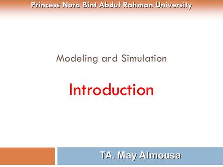 Modeling and Simulation Introduction 1 TA. May Almousa Princess Nora Bint Abdul Rahman University.