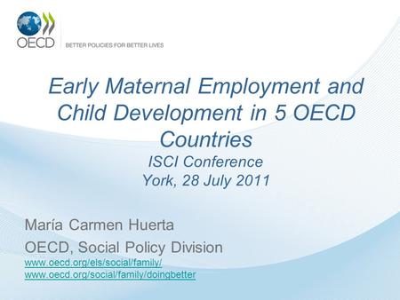 Early Maternal Employment and Child Development in 5 OECD Countries ISCI Conference York, 28 July 2011 María Carmen Huerta OECD, Social Policy Division.