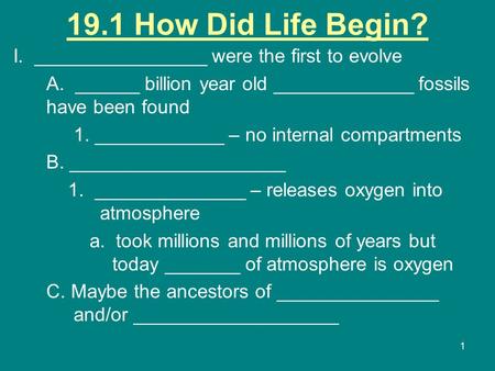 1 19.1 How Did Life Begin? I. ________________ were the first to evolve A. ______ billion year old _____________ fossils have been found 1. ____________.