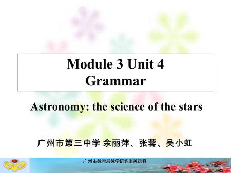 广州市教育局教学研究室英语科 Module 3 Unit 4 Grammar Astronomy: the science of the stars 广州市第三中学 余丽萍、张蓉、吴小虹.