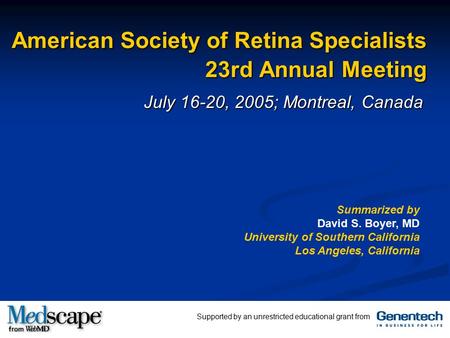 American Society of Retina Specialists 23rd Annual Meeting July 16-20, 2005; Montreal, Canada Summarized by David S. Boyer, MD University of Southern California.