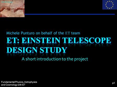 Fundamental Physics, Astrophysics and Cosmology with ET p1 Michele Punturo on behalf of the ET team GA #211743 A short introduction to the project.