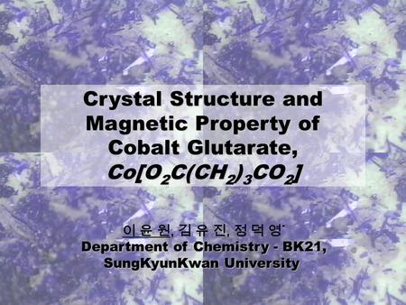 Crystal Structure and Magnetic Property of Cobalt Glutarate, Co[O 2 C(CH 2 ) 3 CO 2 ] * 이 윤 원, 김 유 진, 정 덕 영 * Department of Chemistry - BK21, SungKyunKwan.