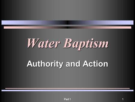 Part 11 Water Baptism Authority and Action. Part 12 He who believes and is baptized will be saved; but he who does not believe will be condemned. Mark.