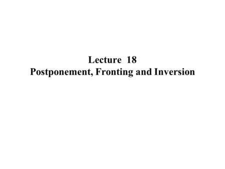 Lecture 18 Postponement, Fronting and Inversion. Normal order: SVO SVC My mother likes a cup of tea every afternoon. End focus and end weight End focus: