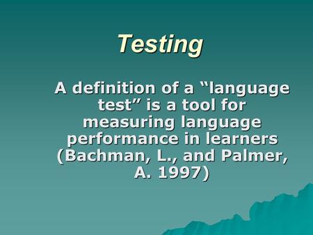 Testing A definition of a “language test” is a tool for measuring language performance in learners (Bachman, L., and Palmer, A. 1997)