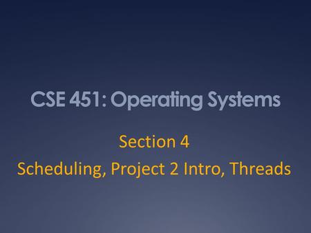 CSE 451: Operating Systems Section 4 Scheduling, Project 2 Intro, Threads.