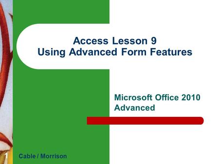 Access Lesson 9 Using Advanced Form Features Microsoft Office 2010 Advanced Cable / Morrison 1.