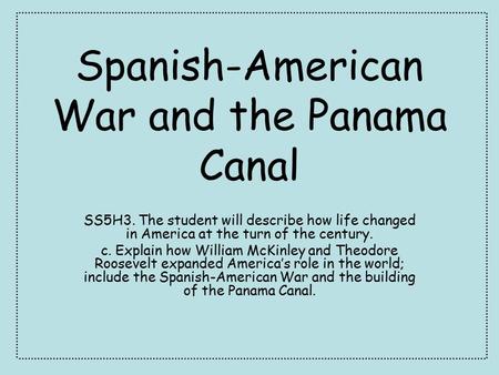 Spanish-American War and the Panama Canal SS5H3. The student will describe how life changed in America at the turn of the century. c. Explain how William.