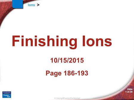 Slide 1 of 39 © Copyright Pearson Prentice Hall Ions > Finishing Ions 10/15/2015 Page 186-193.