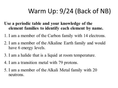 Warm Up: 9/24 (Back of NB) Use a periodic table and your knowledge of the element families to identify each element by name. 1. I am a member of the Carbon.