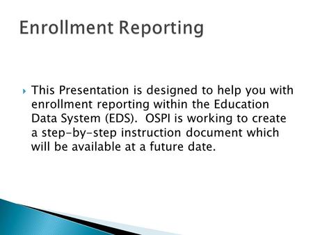  This Presentation is designed to help you with enrollment reporting within the Education Data System (EDS). OSPI is working to create a step-by-step.