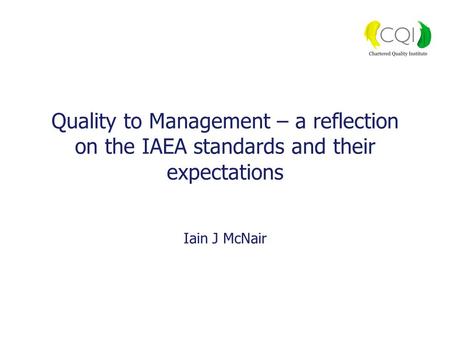 Quality to Management – a reflection on the IAEA standards and their expectations Iain J McNair.