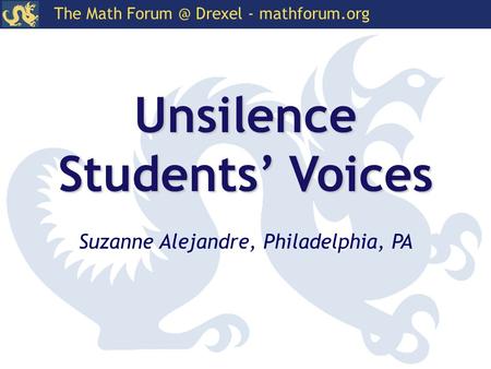 The Math Drexel - mathforum.org Unsilence Students’ Voices Suzanne Alejandre, Philadelphia, PA.