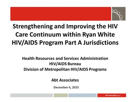 Abt Associates | pg 1 Strengthening and Improving the HIV Care Continuum within Ryan White HIV/AIDS Program Part A Jurisdictions Health Resources and Services.