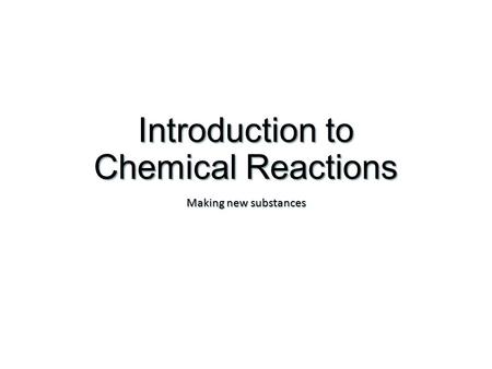 Introduction to Chemical Reactions Making new substances.