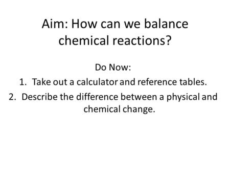 Aim: How can we balance chemical reactions? Do Now: 1.Take out a calculator and reference tables. 2.Describe the difference between a physical and chemical.