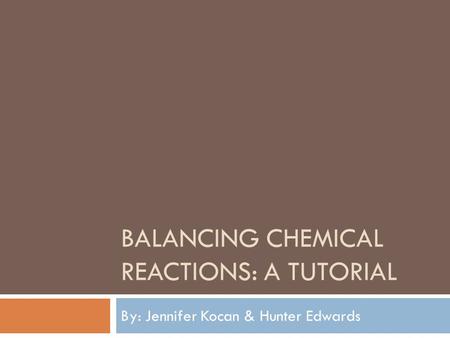 BALANCING CHEMICAL REACTIONS: A TUTORIAL By: Jennifer Kocan & Hunter Edwards.