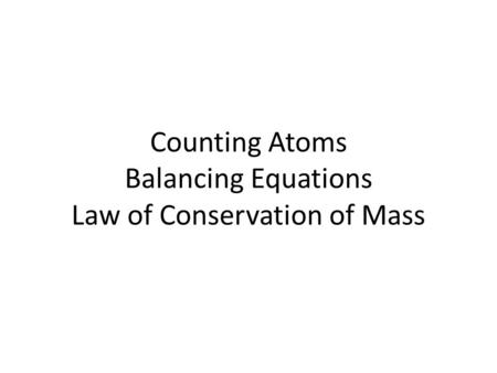 Counting Atoms Balancing Equations Law of Conservation of Mass