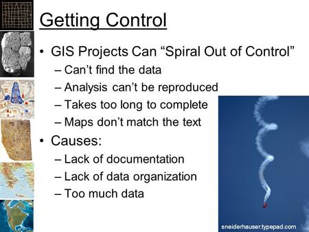 Getting Control GIS Projects Can “Spiral Out of Control” –Can’t find the data –Analysis can’t be reproduced –Takes too long to complete –Maps don’t match.