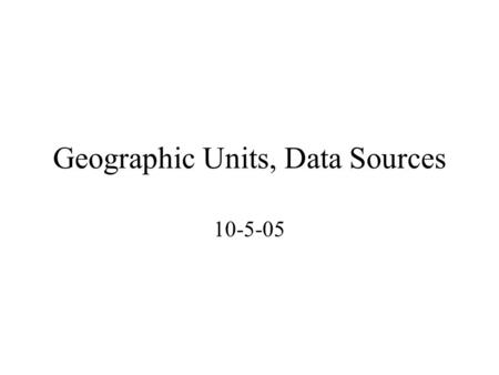 Geographic Units, Data Sources 10-5-05. Geography Defined Absolute / Relative locations Cartogram (fig 4.2) Geographic Research –Areal or Spatial Association: