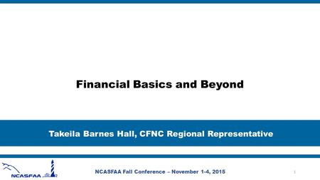 Financial Basics and Beyond Takeila Barnes Hall, CFNC Regional Representative NCASFAA Fall Conference – November 1-4, 2015 1.