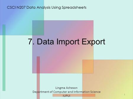 7. Data Import Export Lingma Acheson Department of Computer and Information Science IUPUI CSCI N207 Data Analysis Using Spreadsheets 1.