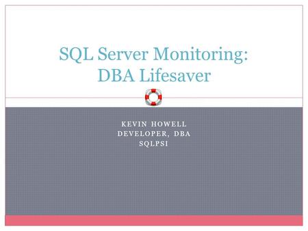 KEVIN HOWELL DEVELOPER, DBA SQLPSI SQL Server Monitoring: DBA Lifesaver.