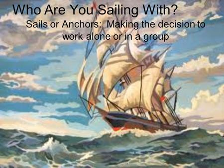 Who Are You Sailing With? Sails or Anchors: Making the decision to work alone or in a group.