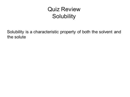 Quiz Review Solubility Solubility is a characteristic property of both the solvent and the solute.