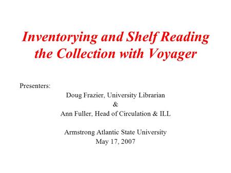 Inventorying and Shelf Reading the Collection with Voyager Presenters: Doug Frazier, University Librarian & Ann Fuller, Head of Circulation & ILL Armstrong.