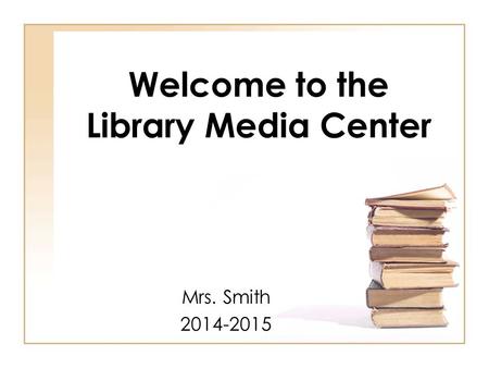 Welcome to the Library Media Center Mrs. Smith 2014-2015.