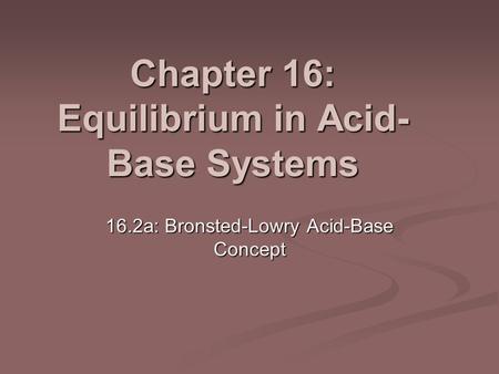 Chapter 16: Equilibrium in Acid- Base Systems 16.2a: Bronsted-Lowry Acid-Base Concept.