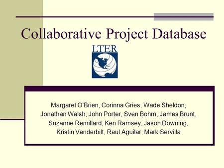 Collaborative Project Database Margaret O’Brien, Corinna Gries, Wade Sheldon, Jonathan Walsh, John Porter, Sven Bohm, James Brunt, Suzanne Remillard, Ken.