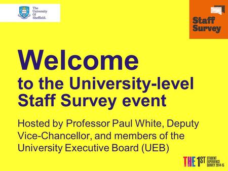 Welcome to the University-level Staff Survey event Hosted by Professor Paul White, Deputy Vice-Chancellor, and members of the University Executive Board.